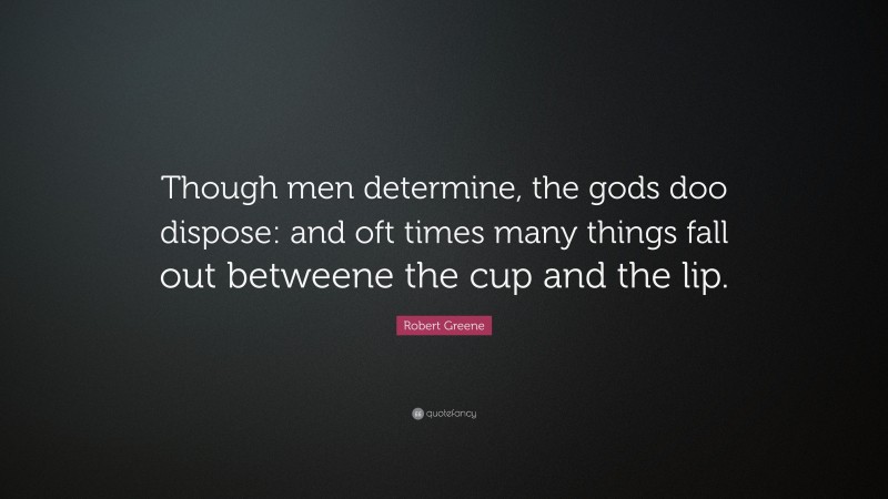 Robert Greene Quote: “Though men determine, the gods doo dispose: and oft times many things fall out betweene the cup and the lip.”