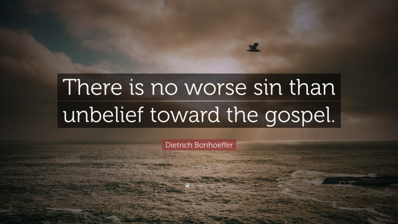 Dietrich Bonhoeffer Quote: “There is no worse sin than unbelief toward the gospel.”