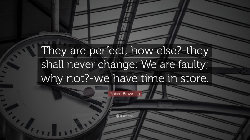 Robert Browning Quote: “They are perfect; how else?-they shall never change: We are faulty; why not?-we have time in store.”