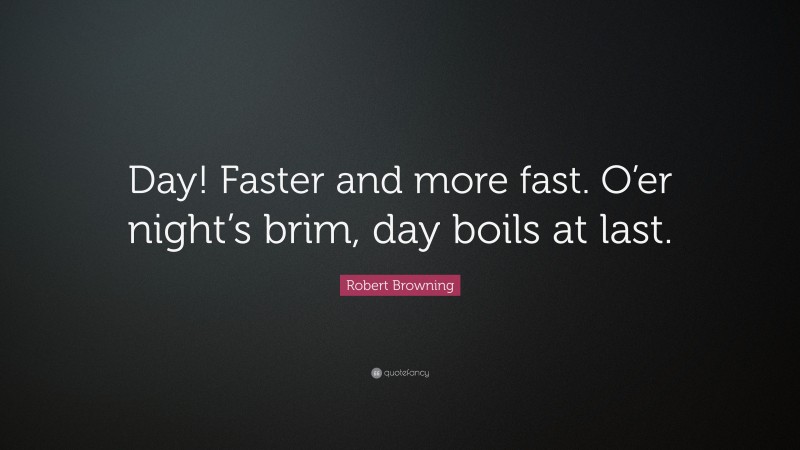 Robert Browning Quote: “Day! Faster and more fast. O’er night’s brim, day boils at last.”