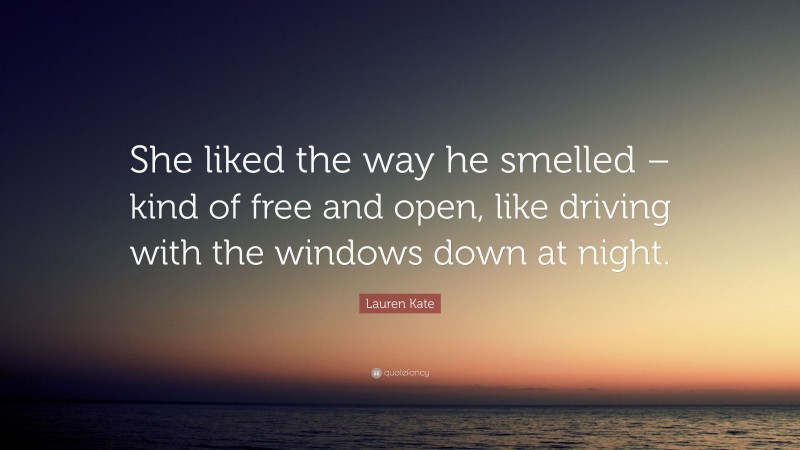 Lauren Kate Quote: “She liked the way he smelled – kind of free and open, like driving with the windows down at night.”
