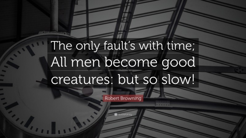 Robert Browning Quote: “The only fault’s with time; All men become good creatures: but so slow!”