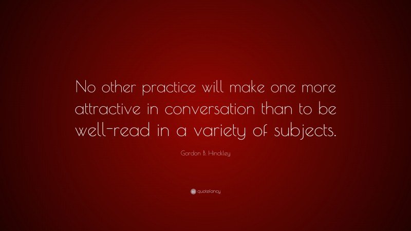Gordon B. Hinckley Quote: “No other practice will make one more attractive in conversation than to be well-read in a variety of subjects.”