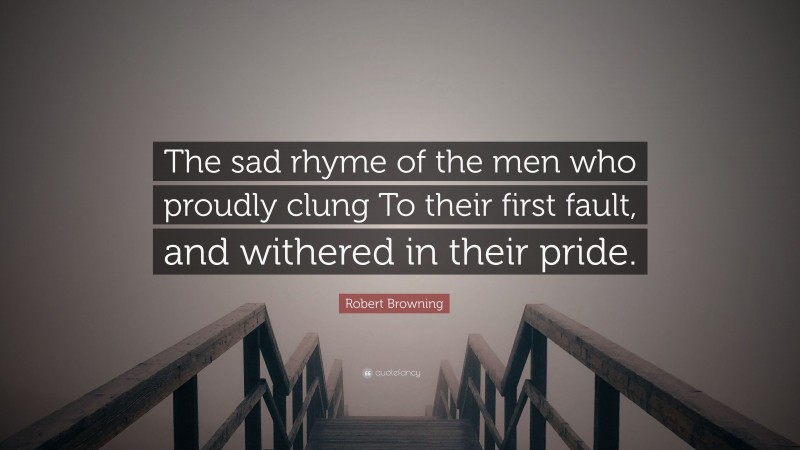Robert Browning Quote: “The sad rhyme of the men who proudly clung To their first fault, and withered in their pride.”