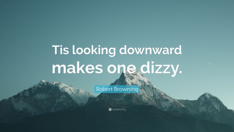 Robert Browning Quote: “Tis looking downward makes one dizzy.”