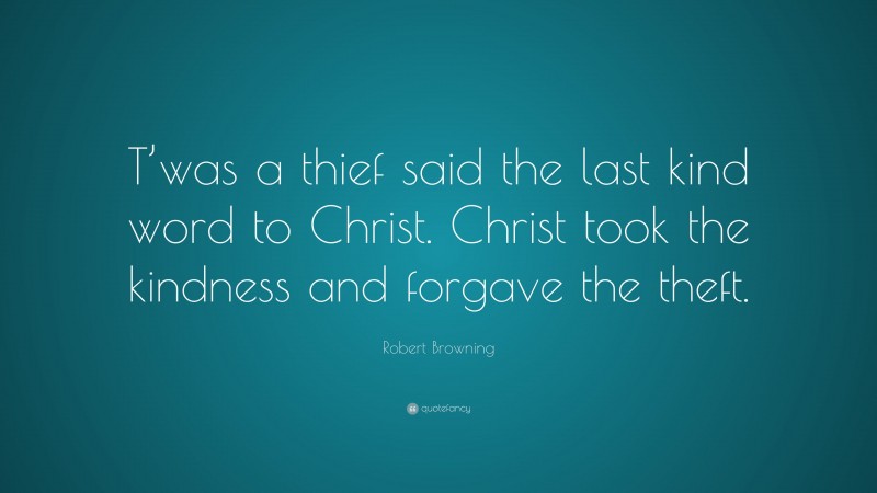 Robert Browning Quote: “T’was a thief said the last kind word to Christ. Christ took the kindness and forgave the theft.”