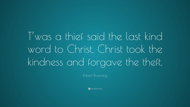 Robert Browning Quote: “T’was a thief said the last kind word to Christ. Christ took the kindness and forgave the theft.”