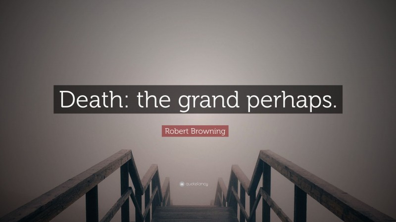 Robert Browning Quote: “Death: the grand perhaps.”