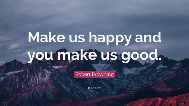 Robert Browning Quote: “Make us happy and you make us good.”