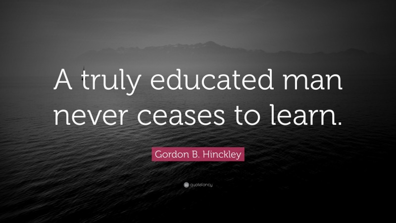 Gordon B. Hinckley Quote: “A truly educated man never ceases to learn.”