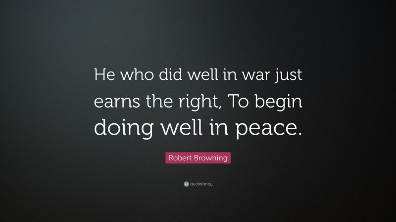 Robert Browning Quote: “He who did well in war just earns the right, To begin doing well in peace.”