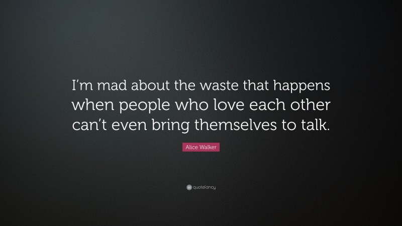 Alice Walker Quote: “I’m mad about the waste that happens when people who love each other can’t even bring themselves to talk.”