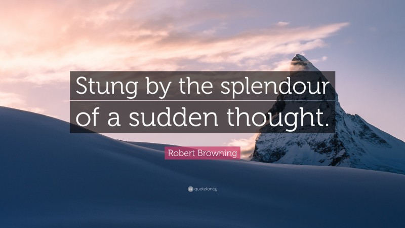 Robert Browning Quote: “Stung by the splendour of a sudden thought.”