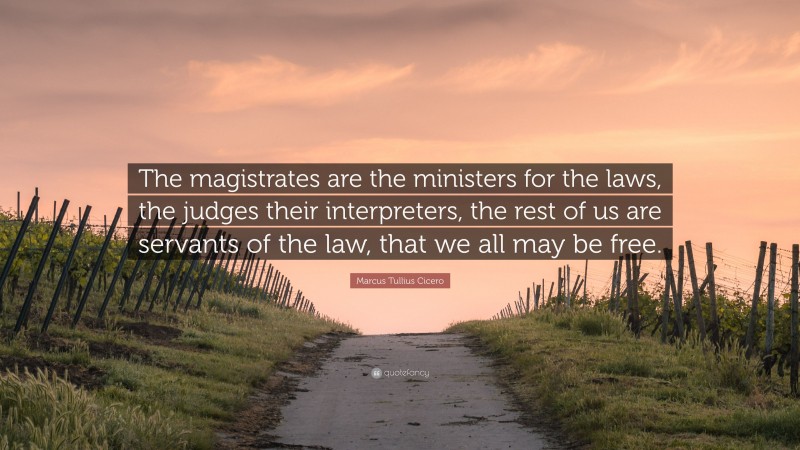 Marcus Tullius Cicero Quote: “The magistrates are the ministers for the laws, the judges their interpreters, the rest of us are servants of the law, that we all may be free.”