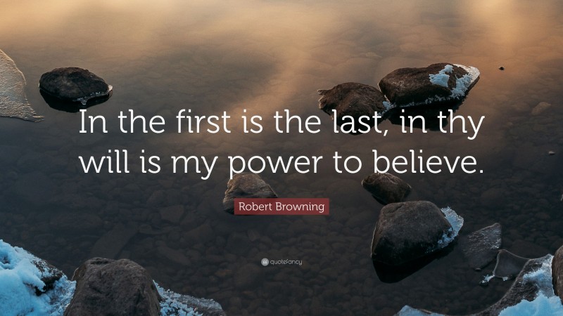 Robert Browning Quote: “In the first is the last, in thy will is my power to believe.”