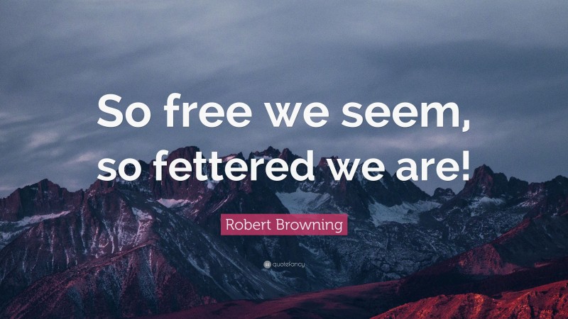 Robert Browning Quote: “So free we seem, so fettered we are!”