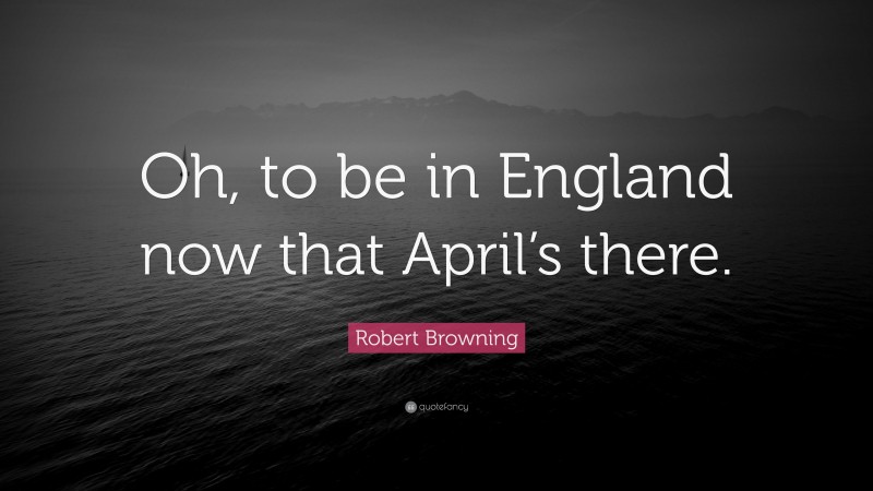 Robert Browning Quote: “Oh, to be in England now that April’s there.”