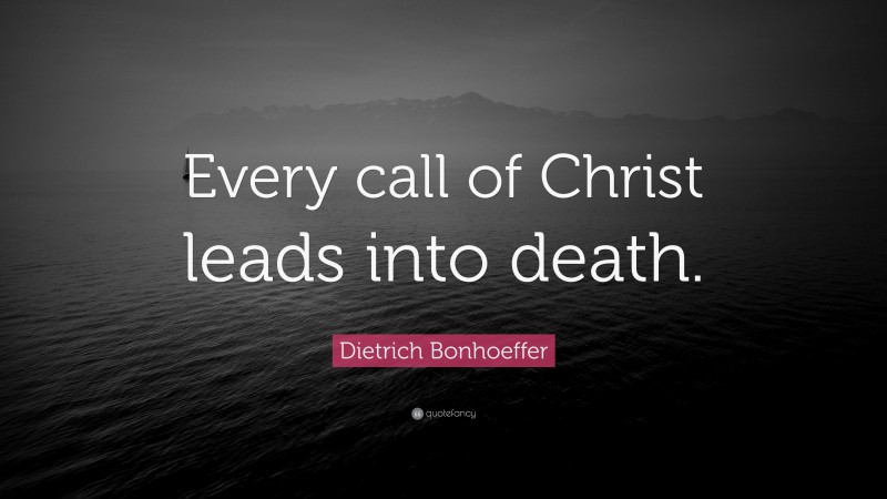 Dietrich Bonhoeffer Quote: “Every call of Christ leads into death.”