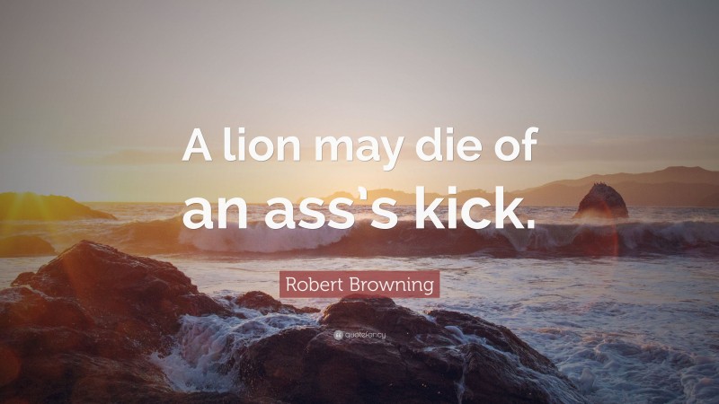 Robert Browning Quote: “A lion may die of an ass’s kick.”