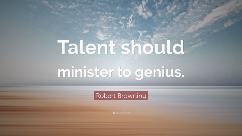 Robert Browning Quote: “Talent should minister to genius.”