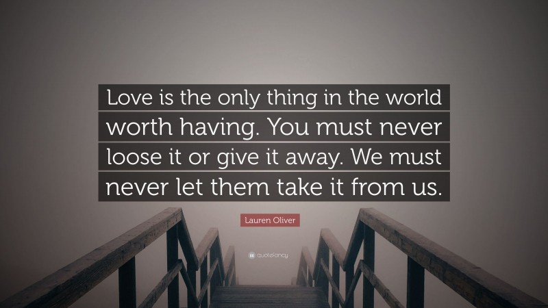 Lauren Oliver Quote: “Love is the only thing in the world worth having. You must never loose it or give it away. We must never let them take it from us.”