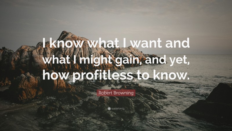 Robert Browning Quote: “I know what I want and what I might gain, and yet, how profitless to know.”