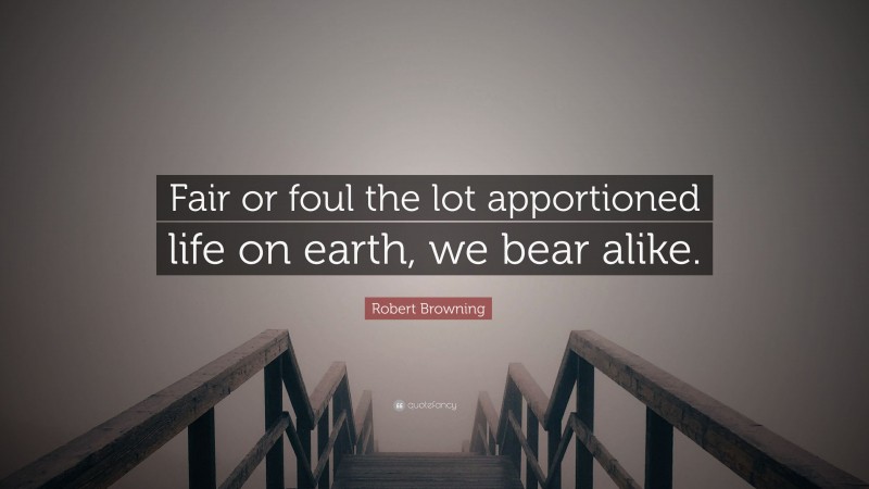 Robert Browning Quote: “Fair or foul the lot apportioned life on earth, we bear alike.”