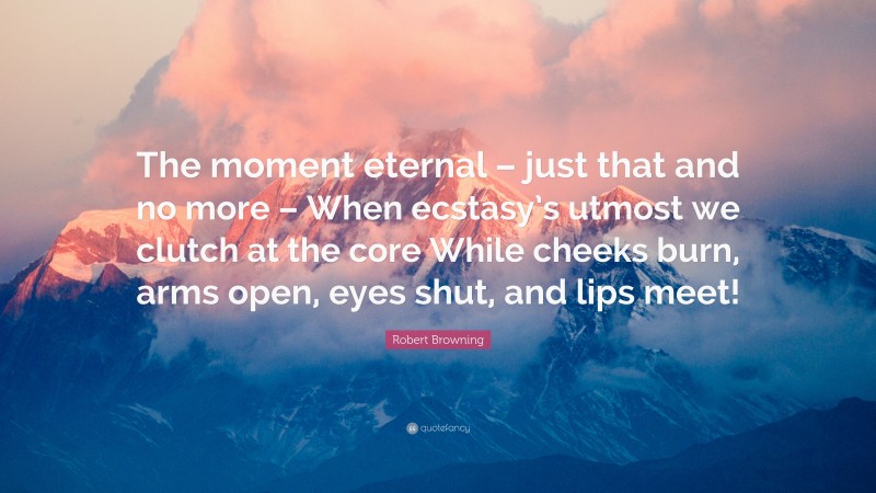 Robert Browning Quote: “The moment eternal – just that and no more – When ecstasy’s utmost we clutch at the core While cheeks burn, arms open, eyes shut, and lips meet!”