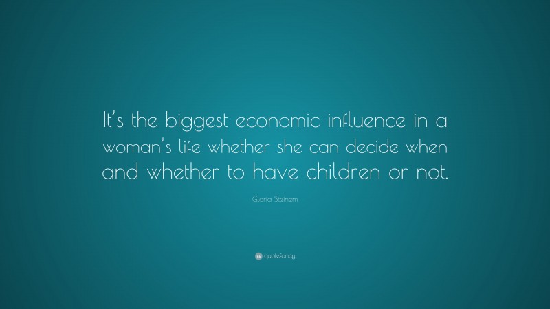 Gloria Steinem Quote: “It’s the biggest economic influence in a woman’s life whether she can decide when and whether to have children or not.”