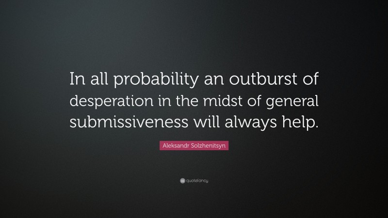 Aleksandr Solzhenitsyn Quote: “In all probability an outburst of desperation in the midst of general submissiveness will always help.”
