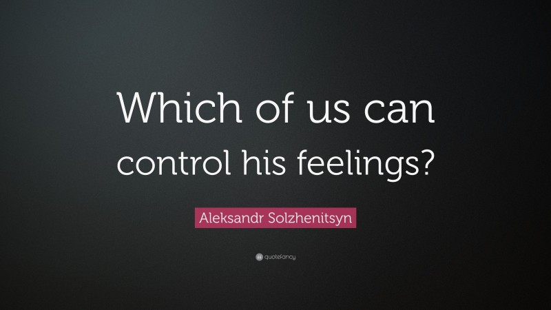 Aleksandr Solzhenitsyn Quote: “Which of us can control his feelings?”