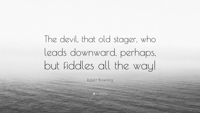 Robert Browning Quote: “The devil, that old stager, who leads downward, perhaps, but fiddles all the way!”