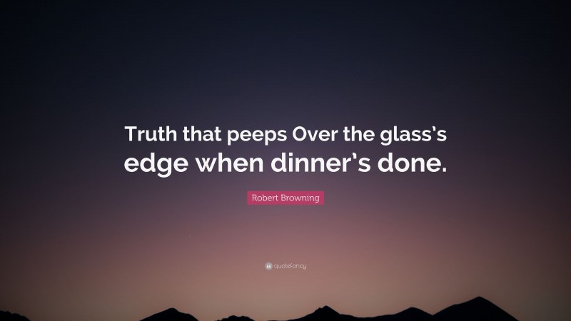 Robert Browning Quote: “Truth that peeps Over the glass’s edge when dinner’s done.”