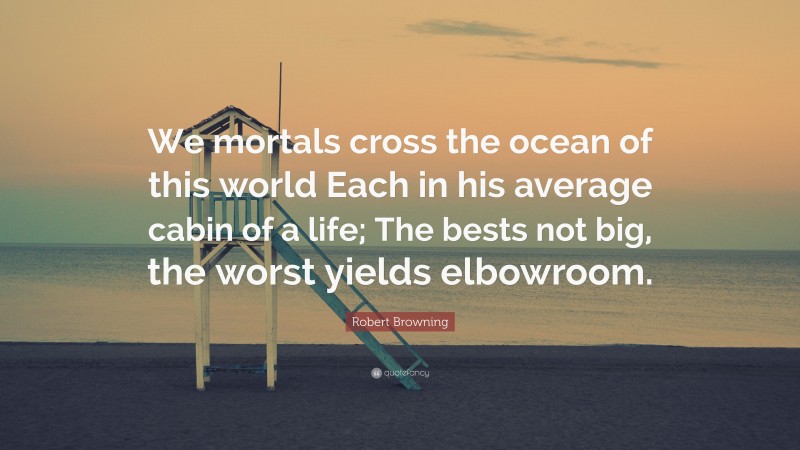 Robert Browning Quote: “We mortals cross the ocean of this world Each in his average cabin of a life; The bests not big, the worst yields elbowroom.”