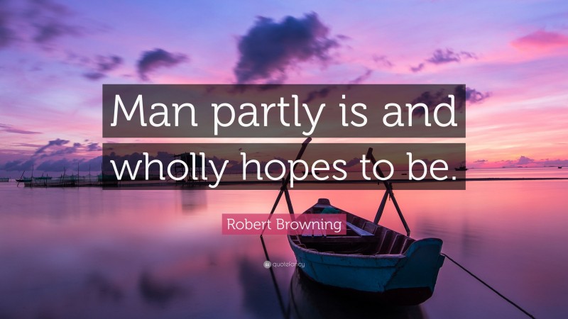 Robert Browning Quote: “Man partly is and wholly hopes to be.”