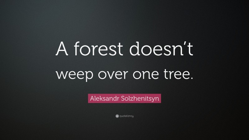 Aleksandr Solzhenitsyn Quote: “A forest doesn’t weep over one tree.”