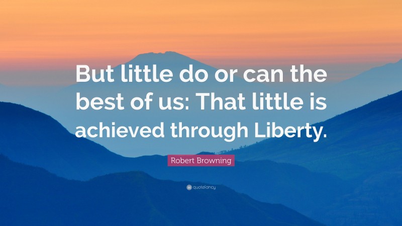 Robert Browning Quote: “But little do or can the best of us: That little is achieved through Liberty.”