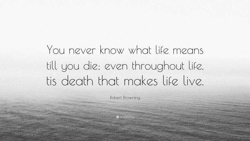 Robert Browning Quote: “You never know what life means till you die; even throughout life, tis death that makes life live.”