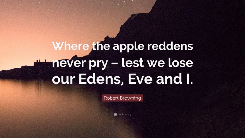 Robert Browning Quote: “Where the apple reddens never pry – lest we lose our Edens, Eve and I.”