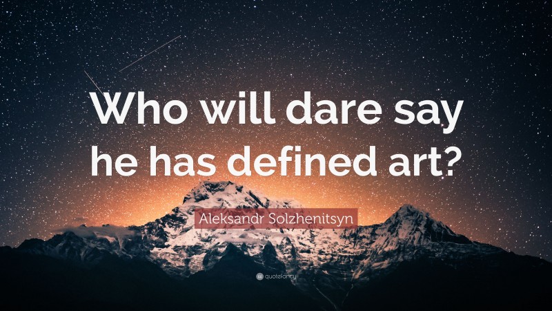 Aleksandr Solzhenitsyn Quote: “Who will dare say he has defined art?”