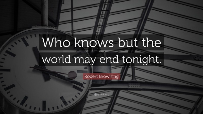 Robert Browning Quote: “Who knows but the world may end tonight.”