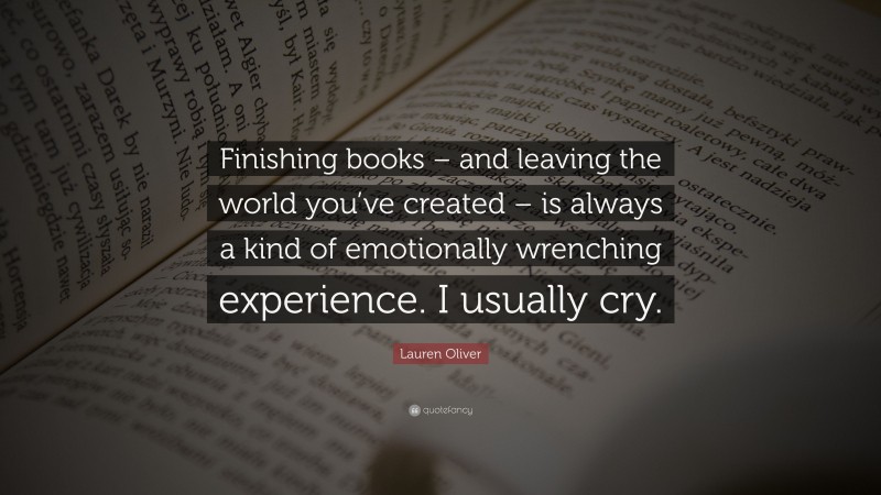 Lauren Oliver Quote: “Finishing books – and leaving the world you’ve created – is always a kind of emotionally wrenching experience. I usually cry.”