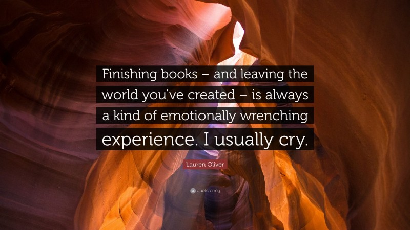 Lauren Oliver Quote: “Finishing books – and leaving the world you’ve created – is always a kind of emotionally wrenching experience. I usually cry.”