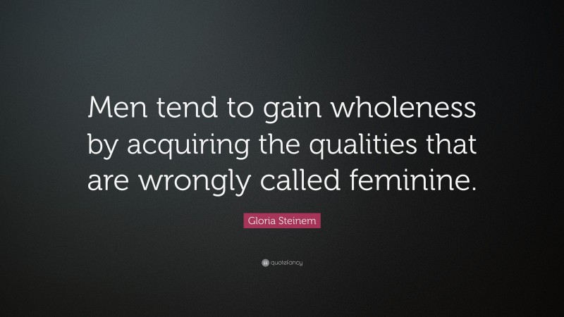 Gloria Steinem Quote: “Men tend to gain wholeness by acquiring the qualities that are wrongly called feminine.”