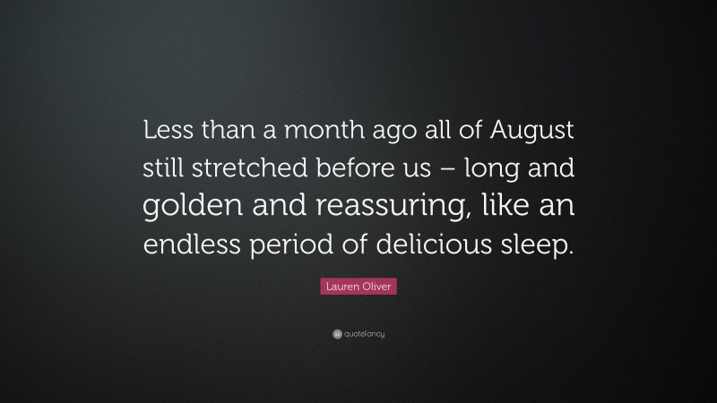 Lauren Oliver Quote: “Less than a month ago all of August still stretched before us – long and golden and reassuring, like an endless period of delicious sleep.”