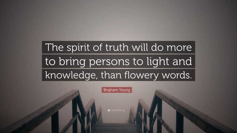 Brigham Young Quote: “The spirit of truth will do more to bring persons to light and knowledge, than flowery words.”