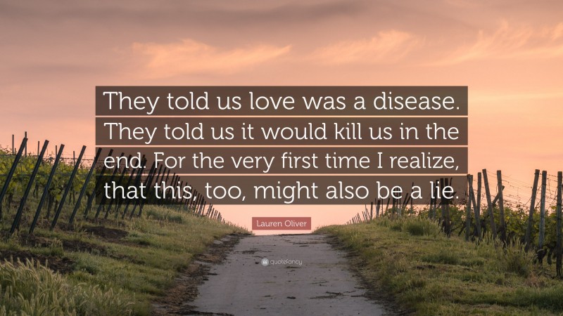 Lauren Oliver Quote: “They told us love was a disease. They told us it would kill us in the end. For the very first time I realize, that this, too, might also be a lie.”