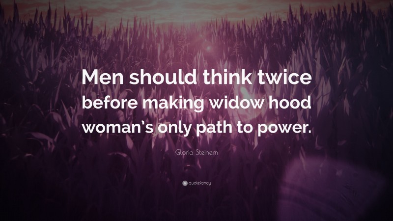 Gloria Steinem Quote: “Men should think twice before making widow hood woman’s only path to power.”