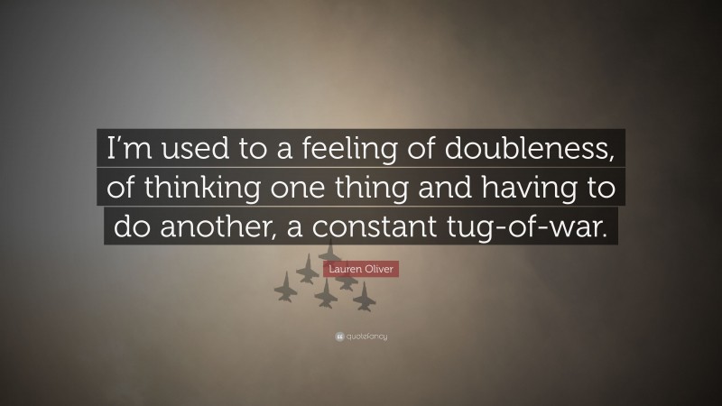 Lauren Oliver Quote: “I’m used to a feeling of doubleness, of thinking one thing and having to do another, a constant tug-of-war.”