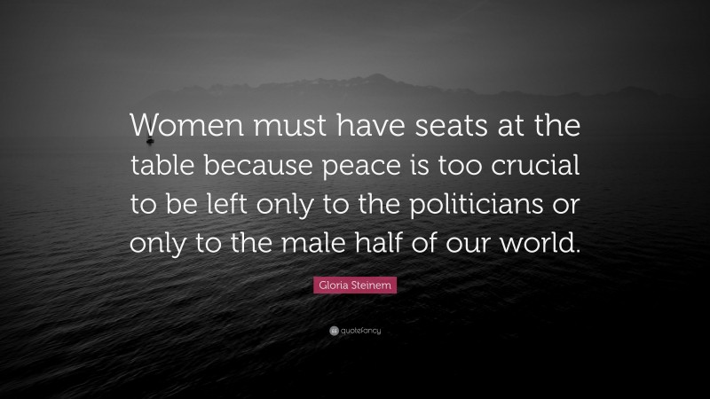 Gloria Steinem Quote: “Women must have seats at the table because peace is too crucial to be left only to the politicians or only to the male half of our world.”